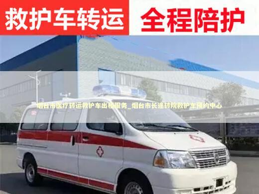烟台市医疗转运救护车出租服务_烟台市长途转院救护车预约中心