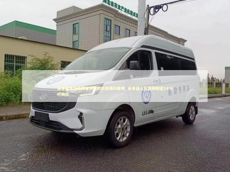 永丰县非急救跨省转院救护车预约服务_永丰县人民医院附近24小时响应