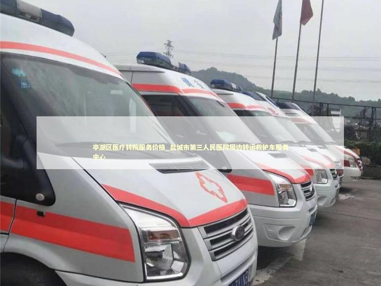 亭湖区医疗转院服务价格_盐城市第三人民医院周边转运救护车服务中心 非急救转运资讯