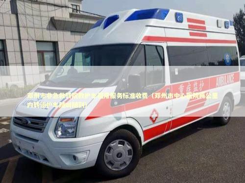 邓州市非急救转院救护车租用服务标准收费（邓州市中心医院两公里内转运护车随叫随到） 急救知识科普