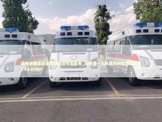 路桥县重症患者跨省运送专车服务_路桥第一人民医院附近转运中心24小时预约
