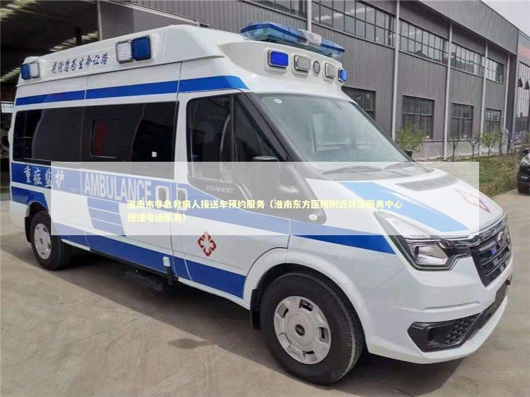 淮南市非急救病人接送车预约服务（淮南东方医院附近转运服务中心便捷电话服务）