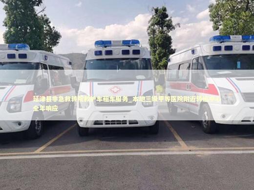 延津县非急救转院救护车租车服务_本地三级甲等医院附近转运中心全年响应
