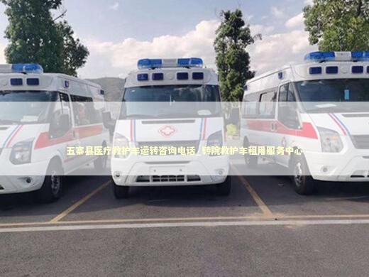 五寨县医疗救护车运转咨询电话_转院救护车租用服务中心