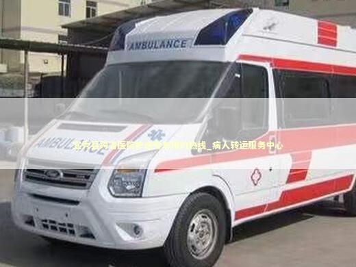 宜秀县跨省医院护送专车预约热线_病人转运服务中心