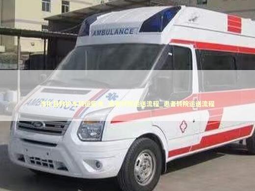 淳化县救护车转运服务_患者转院运送流程_患者转院运送流程 急救知识科普