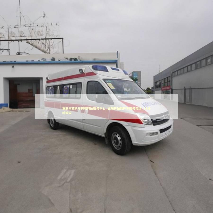 重庆市救护车转院转运服务中心_正规转轴救护车服务电话_24小时响应