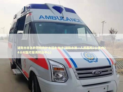 建阳市非急救转院救护车租车电话(建阳市第一人民医院2公里内24小时医疗服务转运中心) 急救知识科普