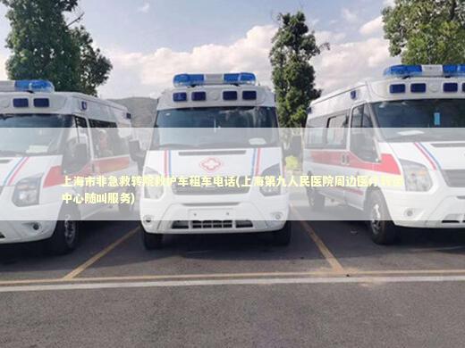 上海市非急救转院救护车租车电话(上海第九人民医院周边医疗转运中心随叫服务) 急救设备百科