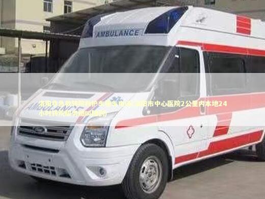 洛阳非急救转院救护车租车电话(洛阳市中心医院2公里内本地24小时转院服务随叫随到)