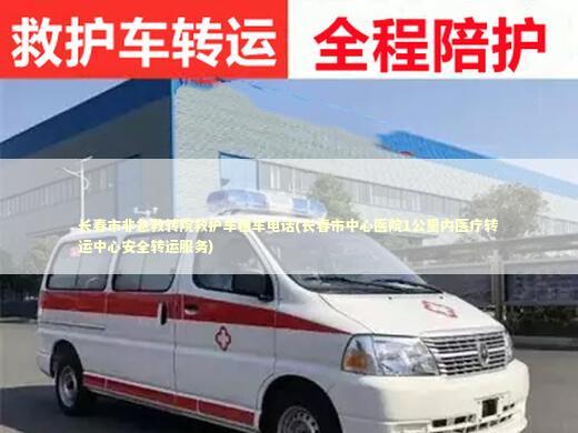 长春市非急救转院救护车租车电话(长春市中心医院1公里内医疗转运中心安全转运服务)