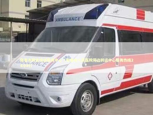 阳春市跨省接送服务中心（阳春市人民医院周边转运中心服务热线24小时） 转院救护车资讯