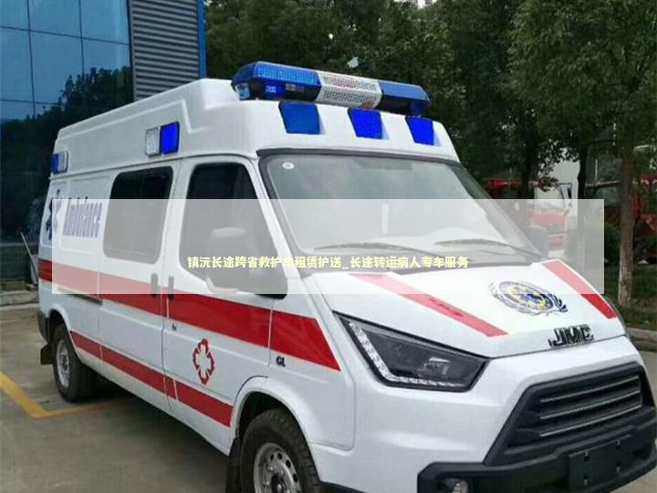 镇沅长途跨省救护车租赁护送_长途转运病人专车服务
