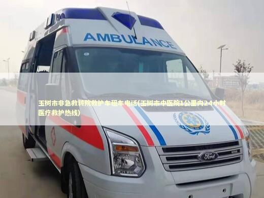 玉树市非急救转院救护车租车电话(玉树市中医院1公里内24小时医疗救护热线)