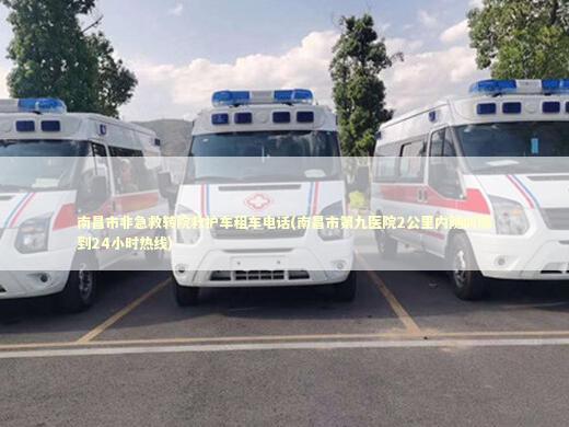 南昌市非急救转院救护车租车电话(南昌市第九医院2公里内随叫随到24小时热线)
