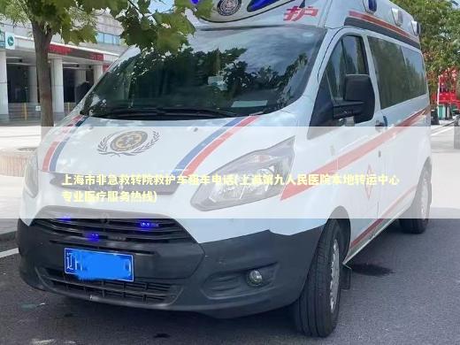 上海市非急救转院救护车租车电话(上海第九人民医院本地转运中心专业医疗服务热线)