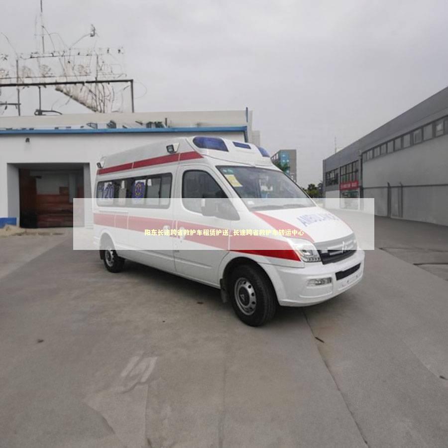 阳东长途跨省救护车租赁护送_长途跨省救护车转运中心