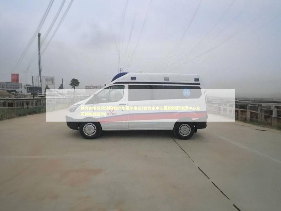 铁力市非急救转院救护车租车电话(铁力市中心医院附近转运中心全天候电话咨询)