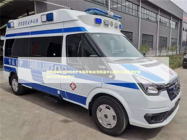 桂阳县非急救转院救护车租车电话(桂阳县中心医院1公里内救护服务24小时快速预约)