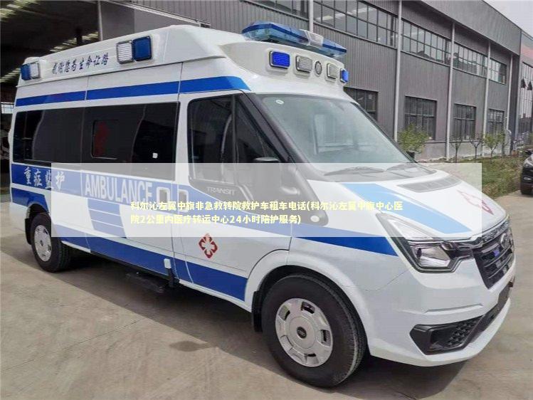 科尔沁左翼中旗非急救转院救护车租车电话(科尔沁左翼中旗中心医院2公里内医疗转运中心24小时陪护服务) 医护人员素养