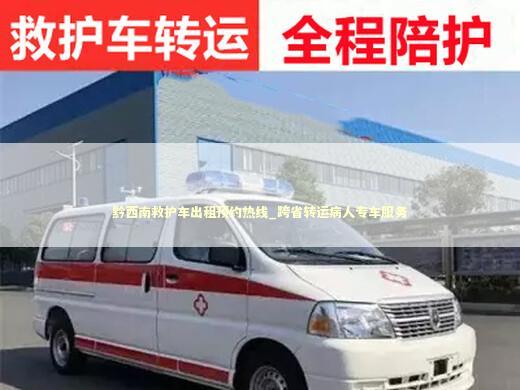 黔西南救护车出租预约热线_跨省转运病人专车服务