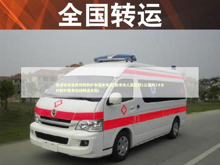 新余市非急救转院救护车租车电话(新余市人民医院1公里内24小时救护服务热线畅通无阻)