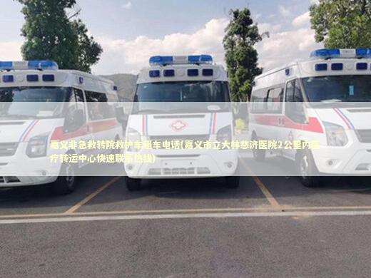 嘉义非急救转院救护车租车电话(嘉义市立大林慈济医院2公里内医疗转运中心快速联系热线)