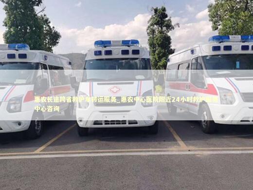 惠农长途跨省救护车转运服务_惠农中心医院附近24小时救护服务中心咨询