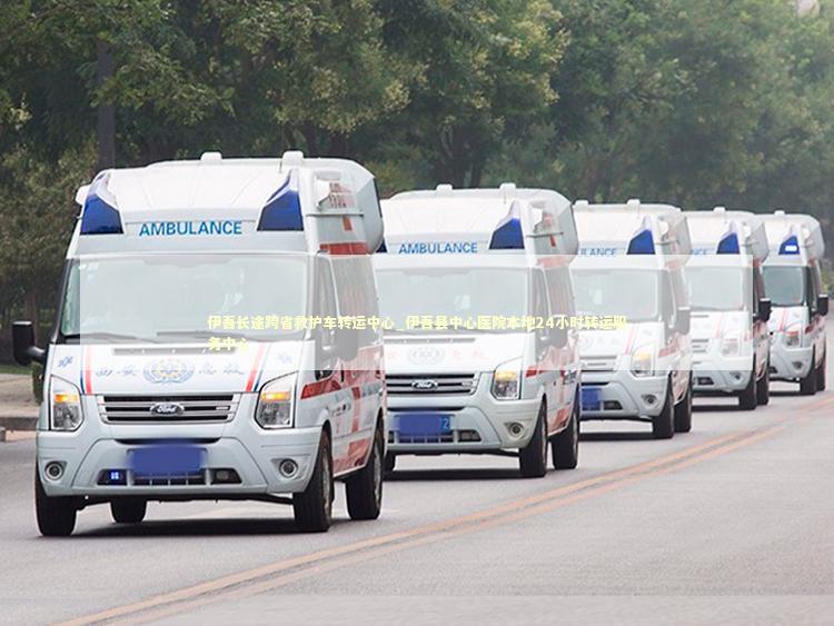 伊吾长途跨省救护车转运中心_伊吾县中心医院本地24小时转运服务中心