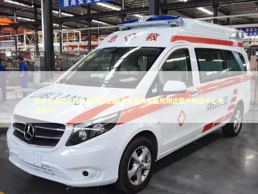 武乡长途跨省救护车转运电话(武乡县人民医院附近医疗转运中心电话预约)