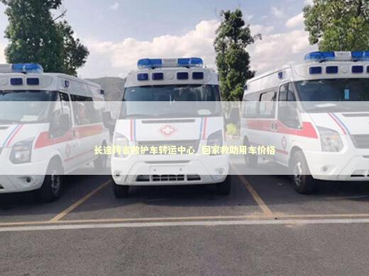 长途跨省救护车转运中心_回家救助用车价格