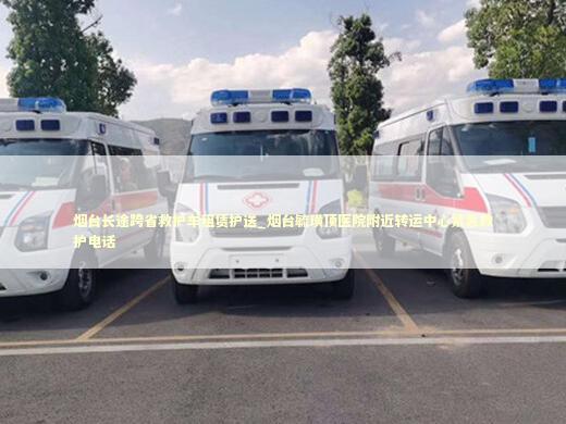 烟台长途跨省救护车租赁护送_烟台毓璜顶医院附近转运中心紧急救护电话