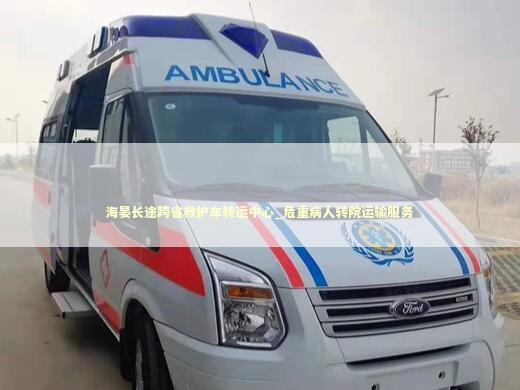 海晏长途跨省救护车转运中心_危重病人转院运输服务