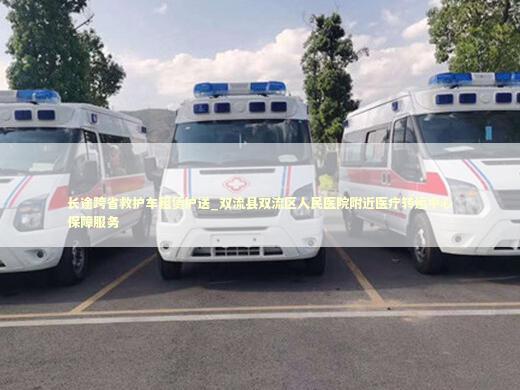 长途跨省救护车租赁护送_双流县双流区人民医院附近医疗转运中心保障服务