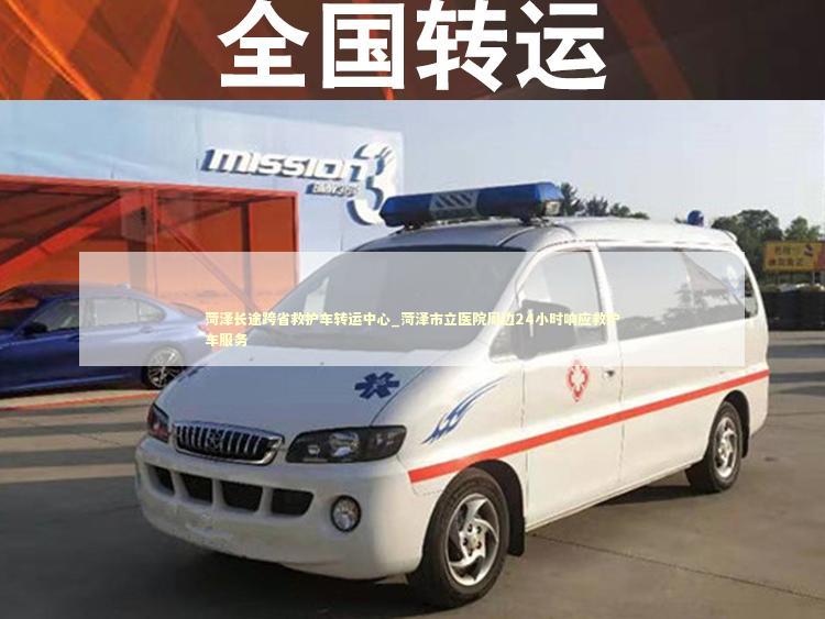 菏泽长途跨省救护车转运中心_菏泽市立医院周边24小时响应救护车服务