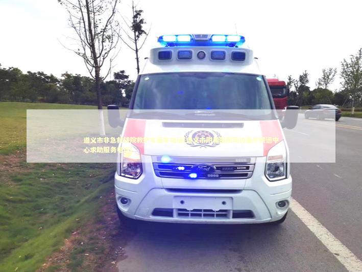 遵义市非急救转院救护车租车电话(遵义市附属医院周边医疗转运中心求助服务电话)