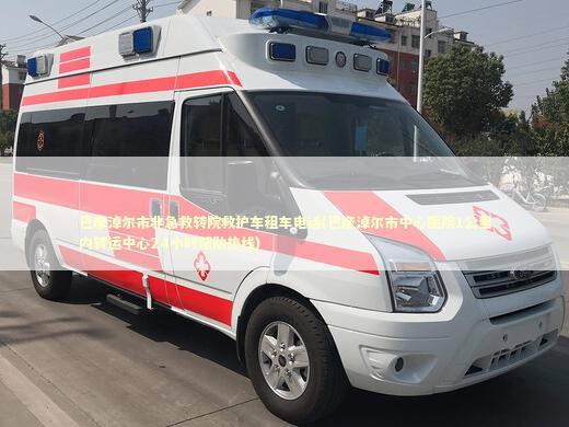 巴彦淖尔市非急救转院救护车租车电话(巴彦淖尔市中心医院1公里内转运中心24小时帮助热线)