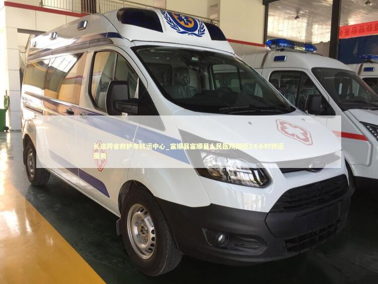 长途跨省救护车转运中心_富顺县富顺县人民医院附近24小时转运服务