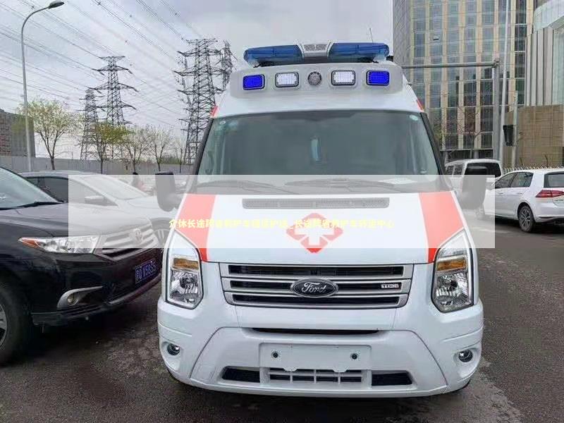介休长途跨省救护车租赁护送_长途跨省救护车转运中心